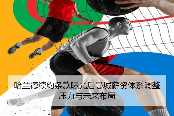 哈兰德续约条款曝光后曼城薪资体系调整压力与未来布局