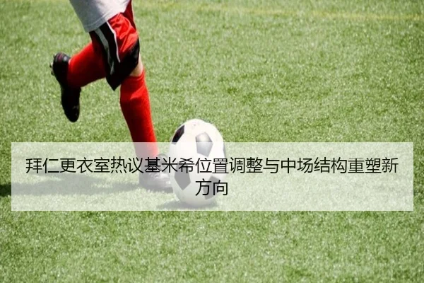 拜仁更衣室热议基米希位置调整与中场结构重塑新方向