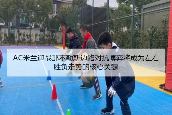 AC米兰迎战那不勒斯边路对抗博弈将成为左右胜负走势的核心关键