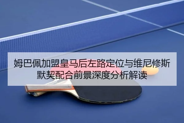 姆巴佩加盟皇马后左路定位与维尼修斯默契配合前景深度分析解读