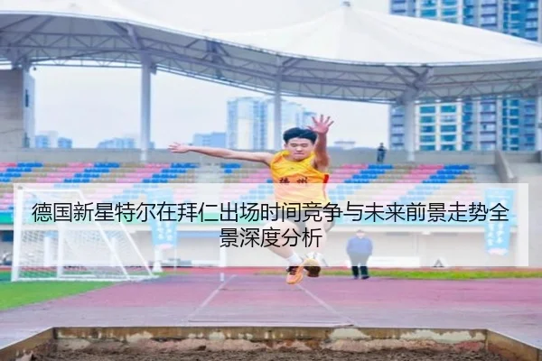 德国新星特尔在拜仁出场时间竞争与未来前景走势全景深度分析