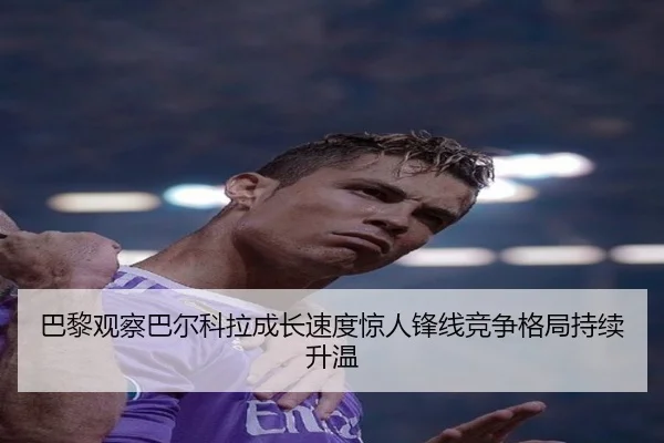 巴黎观察巴尔科拉成长速度惊人锋线竞争格局持续升温