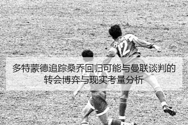 多特蒙德追踪桑乔回归可能与曼联谈判的转会博弈与现实考量分析