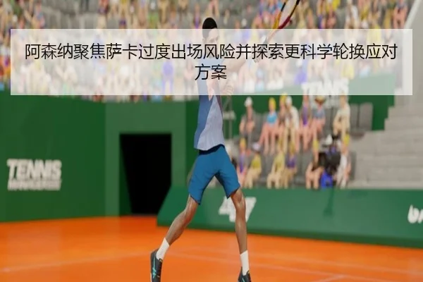 阿森纳聚焦萨卡过度出场风险并探索更科学轮换应对方案
