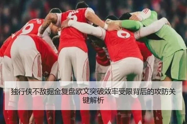 独行侠不敌掘金复盘欧文突破效率受限背后的攻防关键解析
