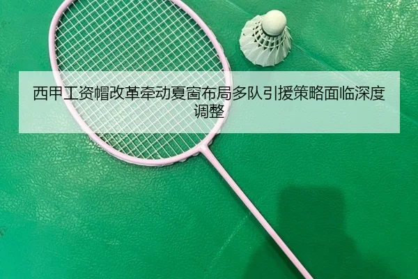 西甲工资帽改革牵动夏窗布局多队引援策略面临深度调整